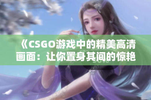 《CSGO游戏中的精美高清画面：让你置身其间的惊艳体验》