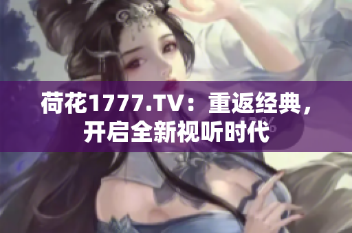 荷花1777.TV：重返经典，开启全新视听时代