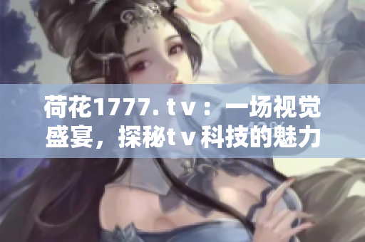 荷花1777. tⅴ：一场视觉盛宴，探秘tⅴ科技的魅力