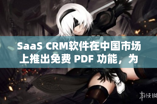 SaaS CRM软件在中国市场上推出免费 PDF 功能，为用户提供更便捷的服务