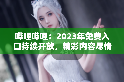 哔哩哔哩：2023年免费入口持续开放，精彩内容尽情畅享