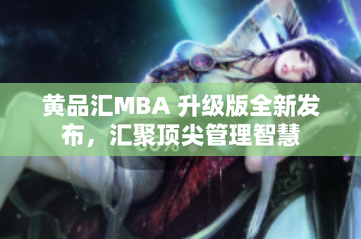 黄品汇MBA 升级版全新发布，汇聚顶尖管理智慧