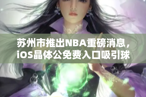 苏州市推出NBA重磅消息，iOS晶体公免费入口吸引球迷关注