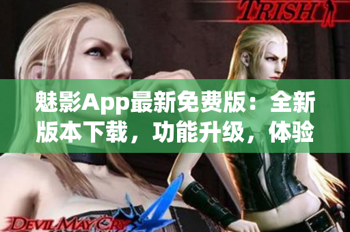 魅影App最新免费版：全新版本下载，功能升级，体验更优