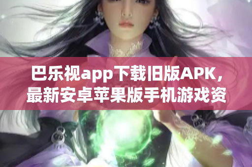 巴乐视app下载旧版APK，最新安卓苹果版手机游戏资源大全推荐