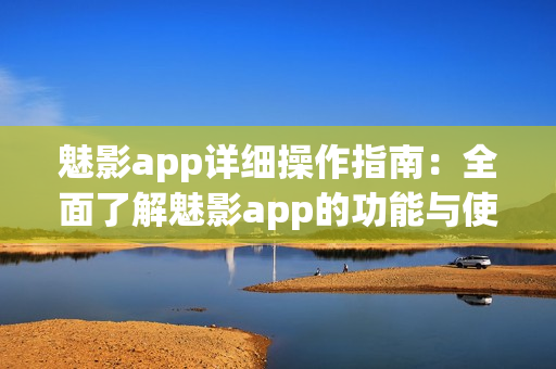 魅影app详细操作指南：全面了解魅影app的功能与使用技巧