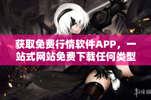 获取免费行情软件APP，一站式网站免费下载任何类型行情软件