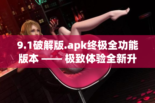 9.1破解版.apk终极全功能版本 —— 极致体验全新升级