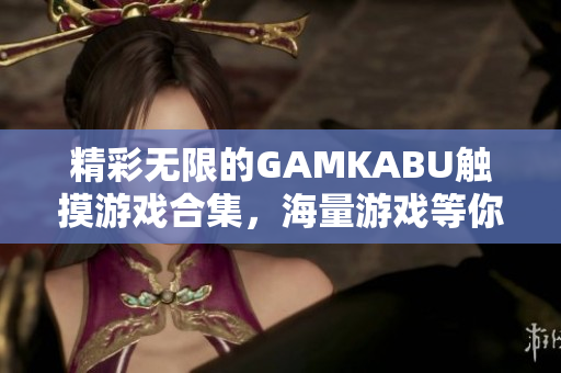 精彩无限的GAMKABU触摸游戏合集，海量游戏等你来玩