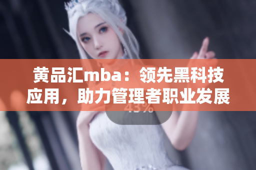 黄品汇mba：领先黑科技应用，助力管理者职业发展