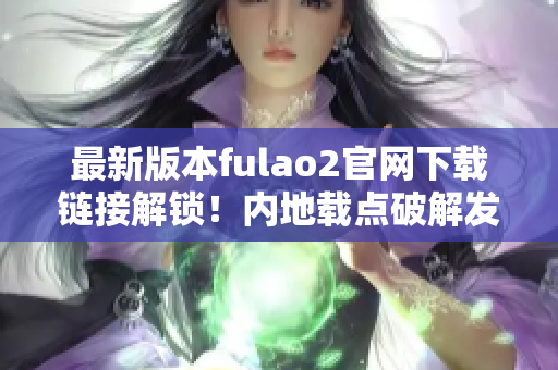 最新版本fulao2官网下载链接解锁！内地载点破解发布