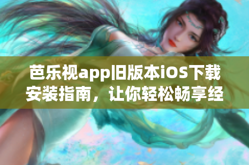 芭乐视app旧版本iOS下载安装指南，让你轻松畅享经典版芭乐视功能