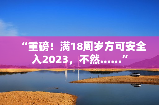 “重磅！满18周岁方可安全入2023，不然……”