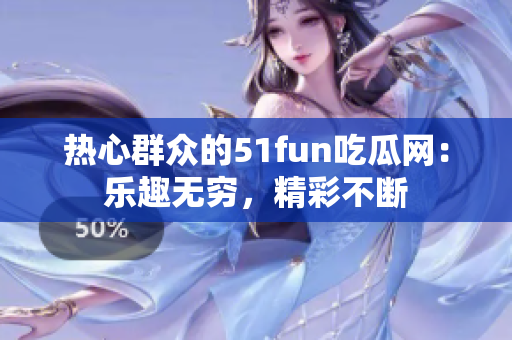 热心群众的51fun吃瓜网：乐趣无穷，精彩不断