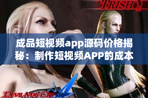 成品短视频app源码价格揭秘：制作短视频APP的成本大揭秘