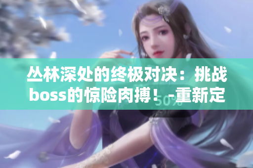 丛林深处的终极对决：挑战boss的惊险肉搏！-重新定义你对游戏boss的认知