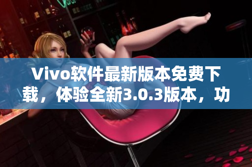 Vivo软件最新版本免费下载，体验全新3.0.3版本，功能优化升级