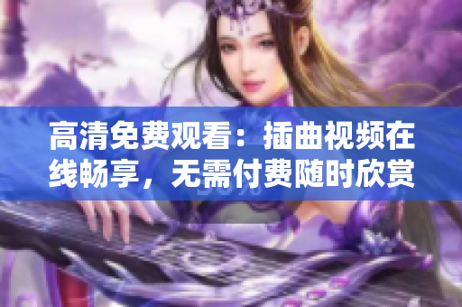 高清免费观看：插曲视频在线畅享，无需付费随时欣赏