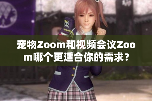 宠物Zoom和视频会议Zoom哪个更适合你的需求？