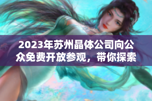 2023年苏州晶体公司向公众免费开放参观，带你探索晶体制造的奥秘