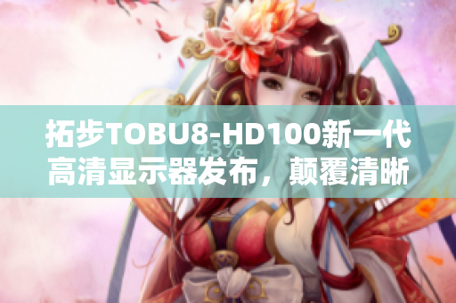 拓步TOBU8-HD100新一代高清显示器发布，颠覆清晰画质震撼市场