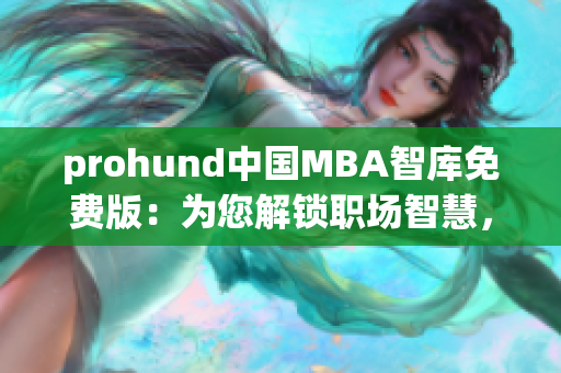 prohund中国MBA智库免费版：为您解锁职场智慧，助力个人成长与职业发展