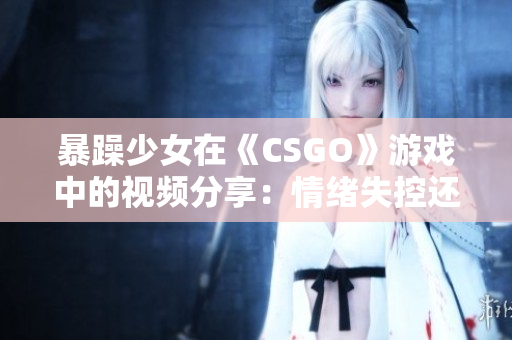 暴躁少女在《CSGO》游戏中的视频分享：情绪失控还是游戏技巧？