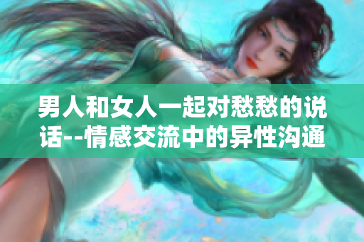 男人和女人一起对愁愁的说话--情感交流中的异性沟通