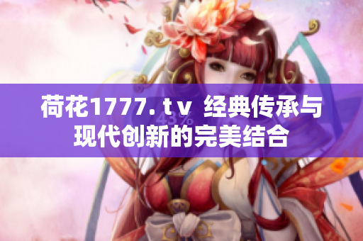 荷花1777. tⅴ 经典传承与现代创新的完美结合