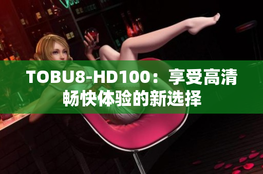 TOBU8-HD100：享受高清畅快体验的新选择