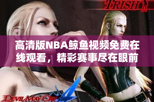 高清版NBA鲸鱼视频免费在线观看，精彩赛事尽在眼前