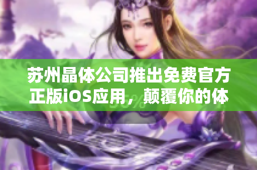 苏州晶体公司推出免费官方正版iOS应用，颠覆你的体验