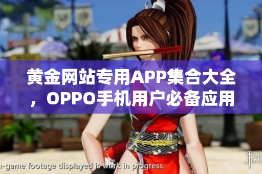 黄金网站专用APP集合大全，OPPO手机用户必备应用推荐