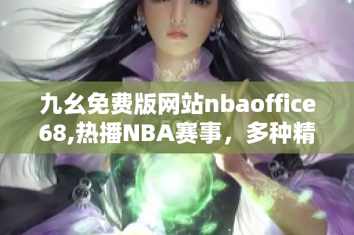 九幺免费版网站nbaoffice68,热播NBA赛事，多种精彩赛事内容免费观看