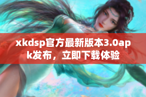 xkdsp官方最新版本3.0apk发布，立即下载体验