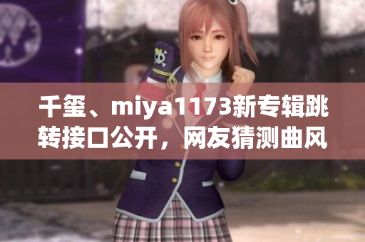 千玺、miya1173新专辑跳转接口公开，网友猜测曲风引燃音乐界热潮