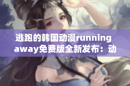 逃跑的韩国动漫running away免费版全新发布：动人故事引爆人气