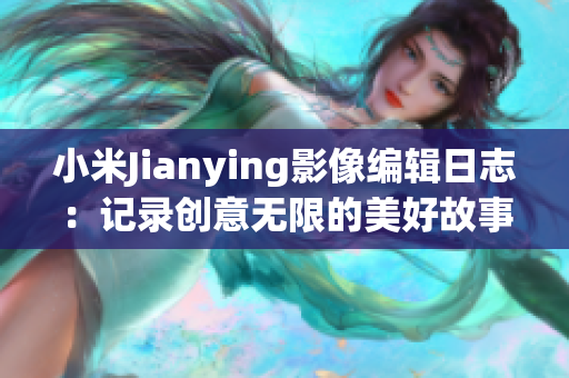 小米Jianying影像编辑日志：记录创意无限的美好故事