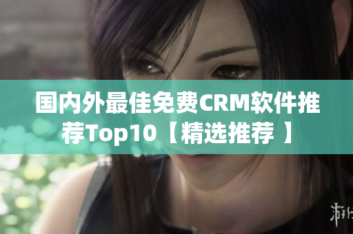 国内外最佳免费CRM软件推荐Top10【精选推荐 】