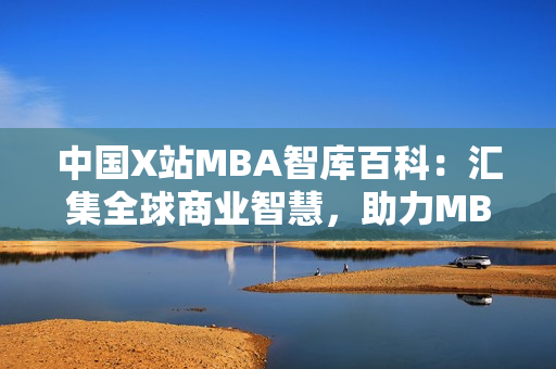 中国X站MBA智库百科：汇集全球商业智慧，助力MBA学习者的权威知识库