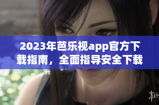 2023年芭乐视app官方下载指南，全面指导安全下载及使用攻略