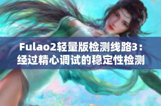 Fulao2轻量版检测线路3：经过精心调试的稳定性检测及优化方案