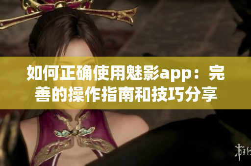 如何正确使用魅影app：完善的操作指南和技巧分享