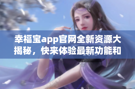 幸福宝app官网全新资源大揭秘，快来体验最新功能和服务