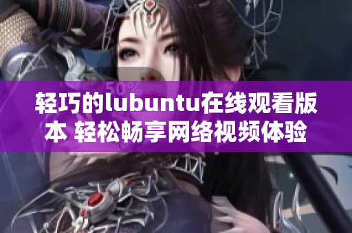 轻巧的lubuntu在线观看版本 轻松畅享网络视频体验