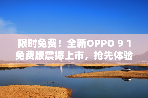 限时免费！全新OPPO 9 1免费版震撼上市，抢先体验超值手机优惠