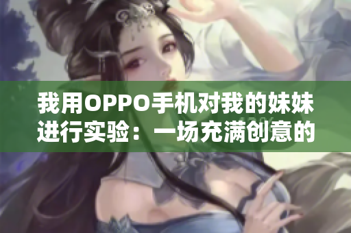 我用OPPO手机对我的妹妹进行实验：一场充满创意的科技探索