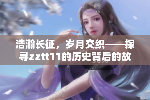 浩瀚长征，岁月交织——探寻zztt11的历史背后的故事