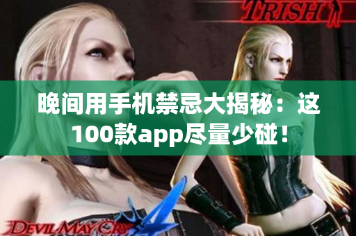 晚间用手机禁忌大揭秘：这100款app尽量少碰！