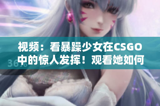 视频：看暴躁少女在CSGO中的惊人发挥！观看她如何在比赛中展现出非凡技术和震撼表现！